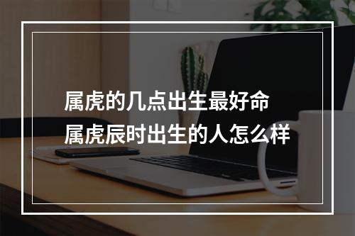 属虎的几点出生最好命 属虎辰时出生的人怎么样