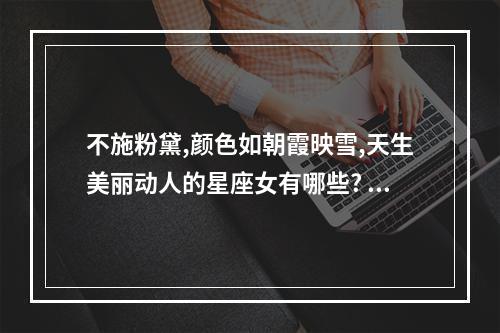 不施粉黛,颜色如朝霞映雪,天生美丽动人的星座女有哪些? 摩羯座今日的幸运色是什么颜色呀