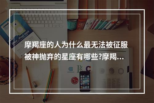 摩羯座的人为什么最无法被征服 被神抛弃的星座有哪些?摩羯座是神抛弃吗?