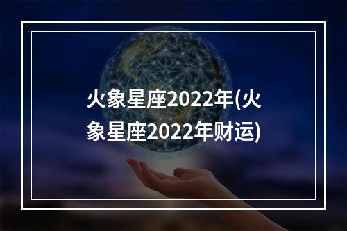 火象星座2022年(火象星座2022年财运)
