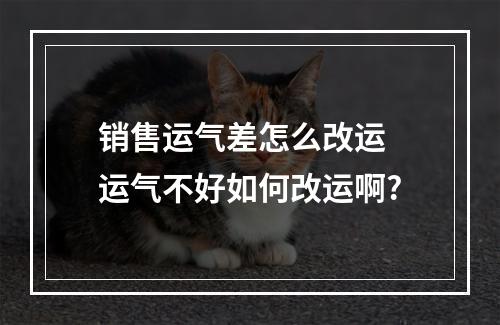 销售运气差怎么改运 运气不好如何改运啊?