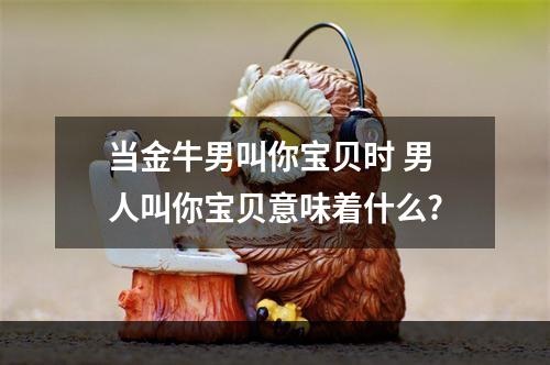 当金牛男叫你宝贝时 男人叫你宝贝意味着什么?