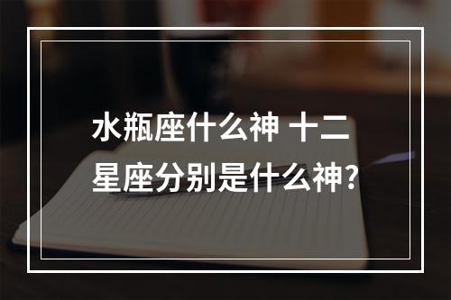 水瓶座什么神 十二星座分别是什么神?