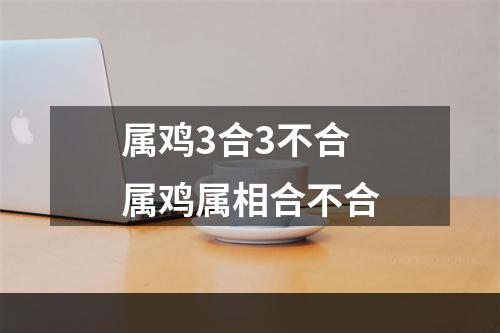 属鸡3合3不合 属鸡属相合不合