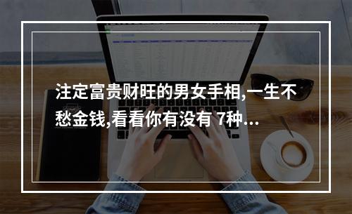 注定富贵财旺的男女手相,一生不愁金钱,看看你有没有 7种手相暗示大富大贵