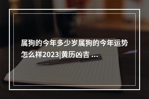 属狗的今年多少岁属狗的今年运势怎么样2023|黄历凶吉 属狗人在2023年的财运