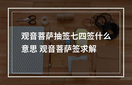 观音菩萨抽签七四签什么意思 观音菩萨签求解