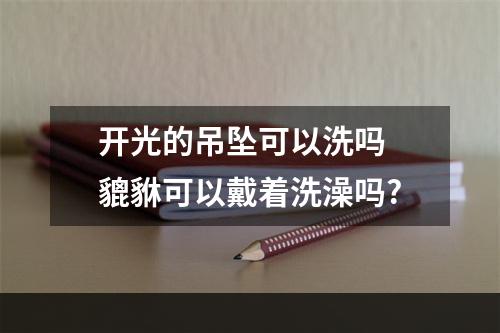 开光的吊坠可以洗吗 貔貅可以戴着洗澡吗?