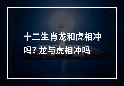 十二生肖龙和虎相冲吗? 龙与虎相冲吗