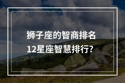 狮子座的智商排名 12星座智慧排行?