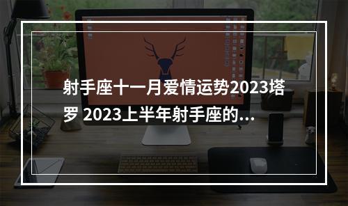 射手座十一月爱情运势2023塔罗 2023上半年射手座的感情运势会怎么样呢?