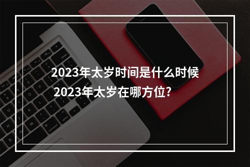 2023年太岁时间是什么时候 2023年太岁在哪方位?