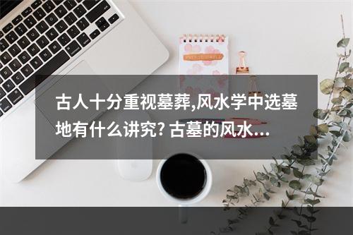 古人十分重视墓葬,风水学中选墓地有什么讲究? 古墓的风水知识