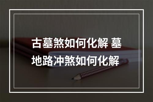 古墓煞如何化解 墓地路冲煞如何化解