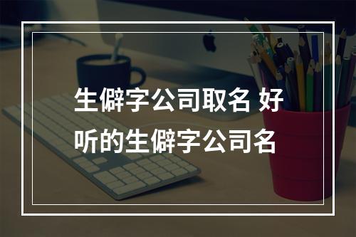 生僻字公司取名 好听的生僻字公司名