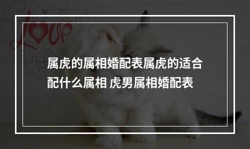 属虎的属相婚配表属虎的适合配什么属相 虎男属相婚配表