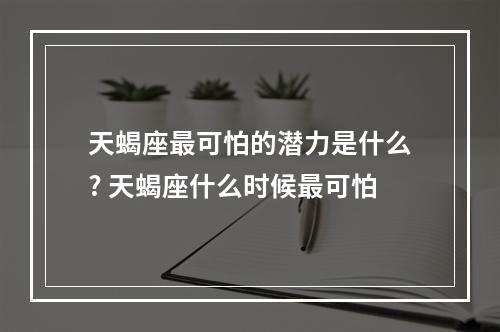 天蝎座最可怕的潜力是什么? 天蝎座什么时候最可怕
