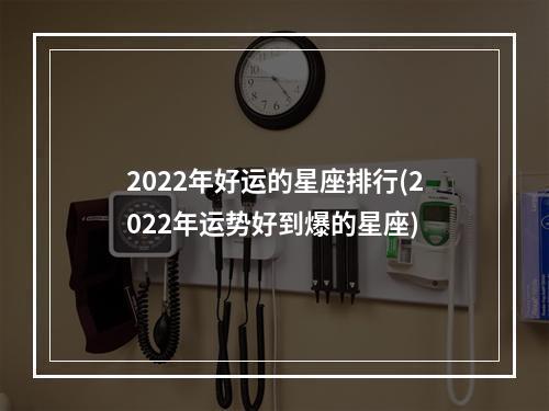 2022年好运的星座排行(2022年运势好到爆的星座)