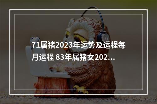 71属猪2023年运势及运程每月运程 83年属猪女2023年全年运势及运程
