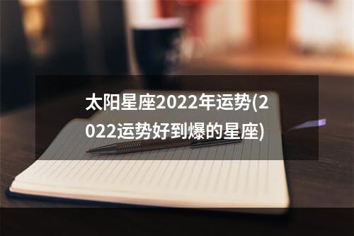 太阳星座2022年运势(2022运势好到爆的星座)