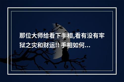 那位大师给看下手相,看有没有牢狱之灾和财运!! 手相如何看牢狱之灾