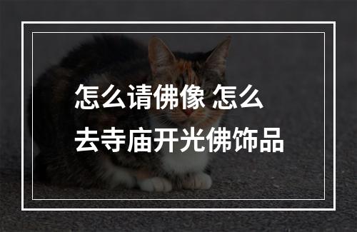 怎么请佛像 怎么去寺庙开光佛饰品
