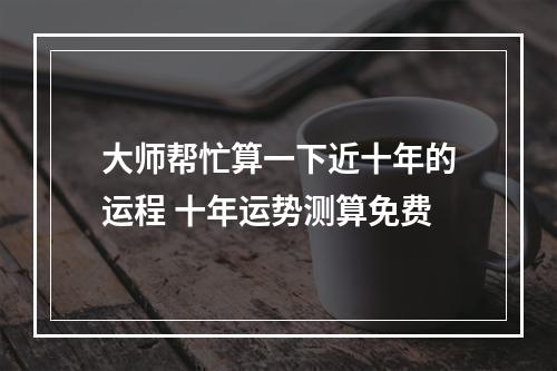 大师帮忙算一下近十年的运程 十年运势测算免费
