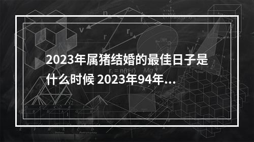 2023年属猪结婚的最佳日子是什么时候 2023年94年属狗男和95属猪女结婚吉日推荐?