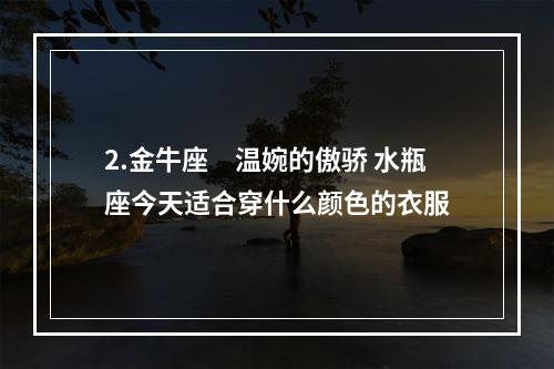 2.金牛座　温婉的傲骄 水瓶座今天适合穿什么颜色的衣服