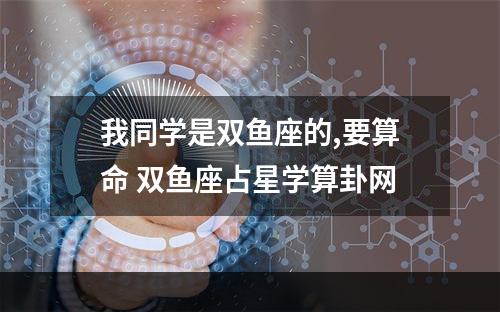 我同学是双鱼座的,要算命 双鱼座占星学算卦网