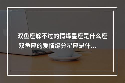 双鱼座躲不过的情缘星座是什么座 双鱼座的爱情缘分星座是什么