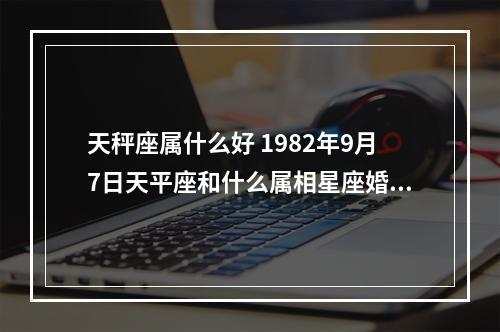 天秤座属什么好 1982年9月7日天平座和什么属相星座婚配最好