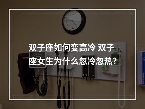 双子座如何变高冷 双子座女生为什么忽冷忽热?