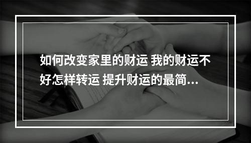 如何改变家里的财运 我的财运不好怎样转运 提升财运的最简单办法