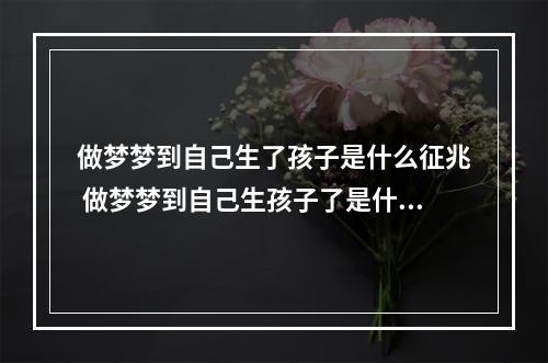 做梦梦到自己生了孩子是什么征兆 做梦梦到自己生孩子了是什么意思