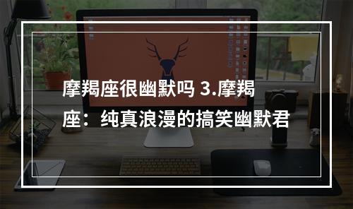 摩羯座很幽默吗 3.摩羯座：纯真浪漫的搞笑幽默君