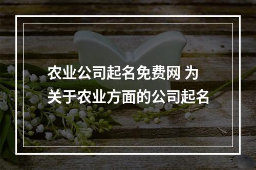 农业公司起名免费网 为关于农业方面的公司起名