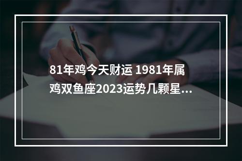 81年鸡今天财运 1981年属鸡双鱼座2023运势几颗星星