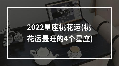 2022星座桃花运(桃花运最旺的4个星座)