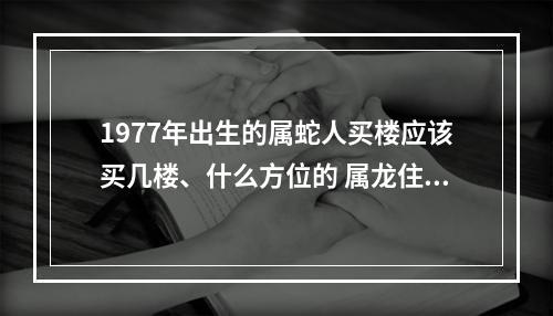 1977年出生的属蛇人买楼应该买几楼、什么方位的 属龙住12楼好吗