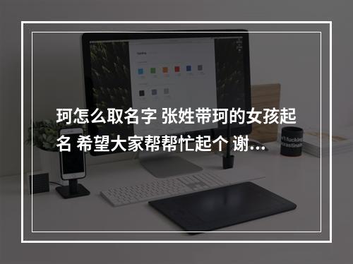 珂怎么取名字 张姓带珂的女孩起名 希望大家帮帮忙起个 谢谢