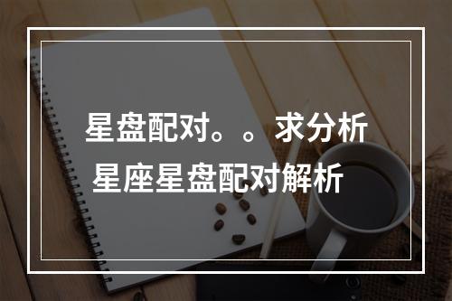 星盘配对。。求分析 星座星盘配对解析