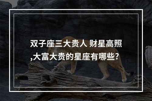 双子座三大贵人 财星高照,大富大贵的星座有哪些?