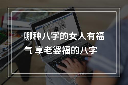 哪种八字的女人有福气 享老婆福的八字