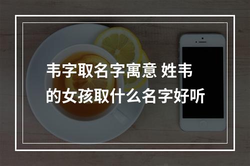 韦字取名字寓意 姓韦的女孩取什么名字好听