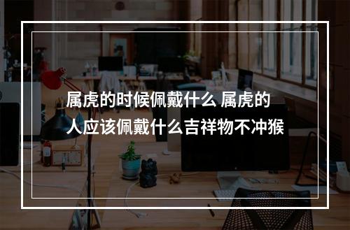 属虎的时候佩戴什么 属虎的人应该佩戴什么吉祥物不冲猴