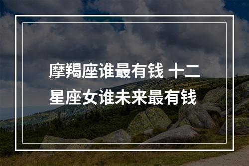 摩羯座谁最有钱 十二星座女谁未来最有钱