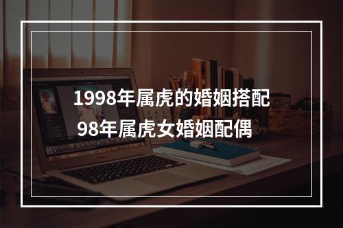 1998年属虎的婚姻搭配 98年属虎女婚姻配偶