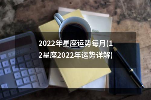 2022年星座运势每月(12星座2022年运势详解)