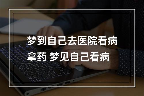 梦到自己去医院看病拿药 梦见自己看病